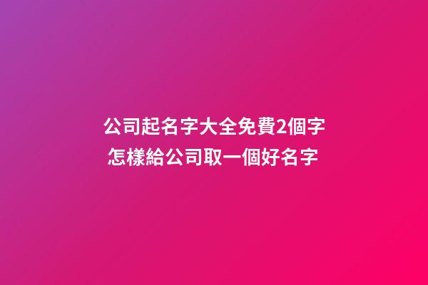 公司起名字大全免費2個字 怎樣給公司取一個好名字-第1張-公司起名-玄機派